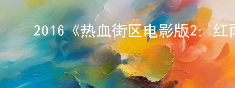 蔡高军的动漫综艺大全,2016《热血街区电影版2:红雨篇》完整版电影/在线观看/百度云-美剧天堂